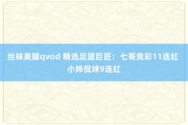 丝袜美腿qvod 精选足篮巨匠：七哥竞彩11连红 小炜侃球9连红