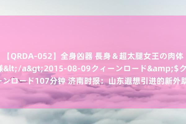 【QRDA-052】全身凶器 長身＆超太腿女王の肉体調教 百合華女王様</a>2015-08-09クィーンロード&$クィーンロード107分钟 济南时报：山东遐想引进的新外助实力上应该高于沙约克和吉伦沃特