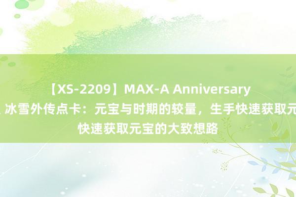 【XS-2209】MAX-A Anniversary 超永久保存版 冰雪外传点卡：元宝与时期的较量，生手快速获取元宝的大致想路