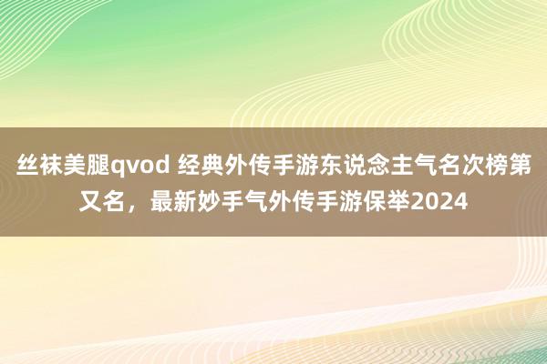 丝袜美腿qvod 经典外传手游东说念主气名次榜第又名，最新妙手气外传手游保举2024