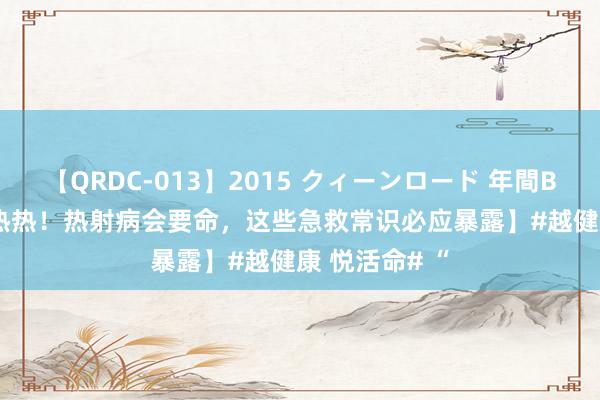 【QRDC-013】2015 クィーンロード 年間BEST10 【热热热！热射病会要命，这些急救常识必应暴露】#越健康 悦活命# “