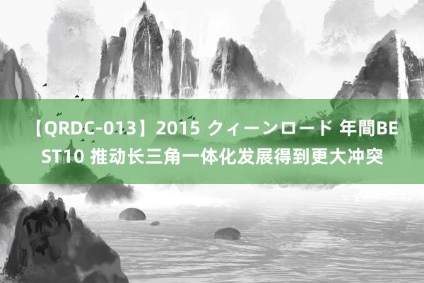 【QRDC-013】2015 クィーンロード 年間BEST10 推动长三角一体化发展得到更大冲突