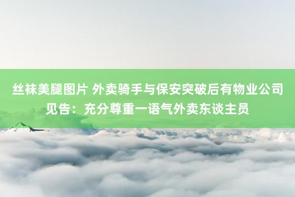 丝袜美腿图片 外卖骑手与保安突破后有物业公司见告：充分尊重一语气外卖东谈主员