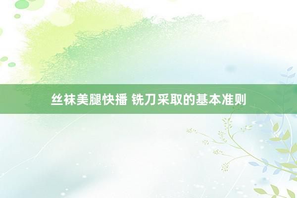 丝袜美腿快播 铣刀采取的基本准则