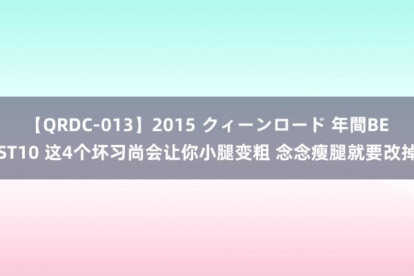 【QRDC-013】2015 クィーンロード 年間BEST10 这4个坏习尚会让你小腿变粗 念念瘦腿就要改掉