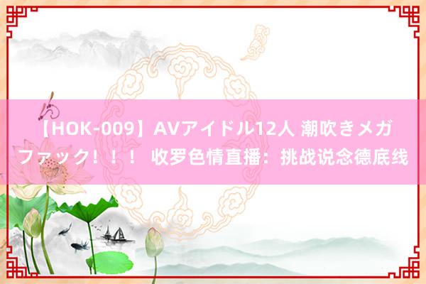 【HOK-009】AVアイドル12人 潮吹きメガファック！！！ 收罗色情直播：挑战说念德底线