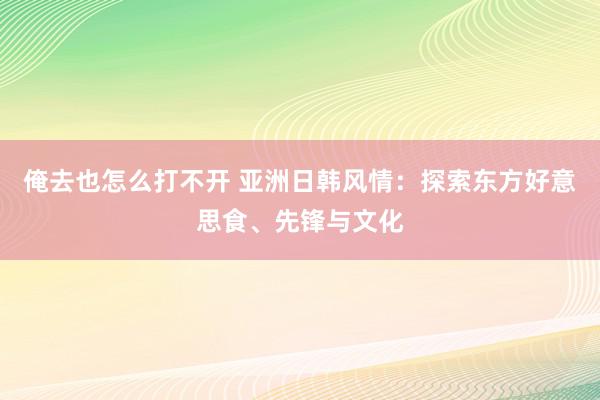 俺去也怎么打不开 亚洲日韩风情：探索东方好意思食、先锋与文化