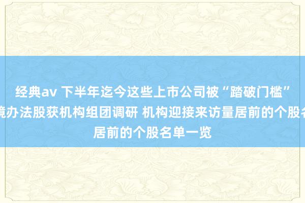 经典av 下半年迄今这些上市公司被“踏破门槛”！AI眼镜办法股获机构组团调研 机构迎接来访量居前的个股名单一览