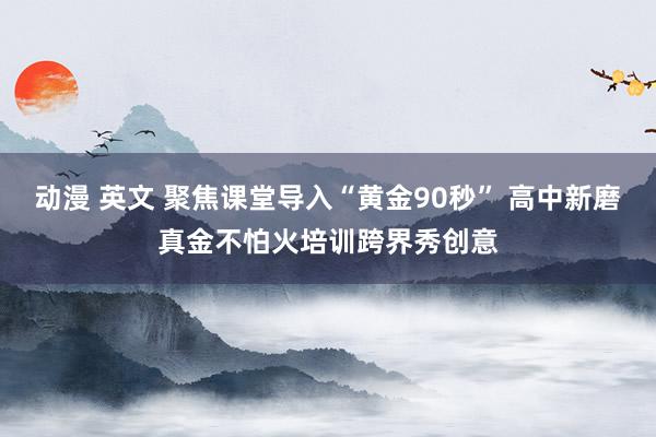 动漫 英文 聚焦课堂导入“黄金90秒” 高中新磨真金不怕火培训跨界秀创意