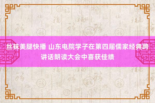 丝袜美腿快播 山东电院学子在第四届儒家经典跨讲话朗读大会中喜获佳绩