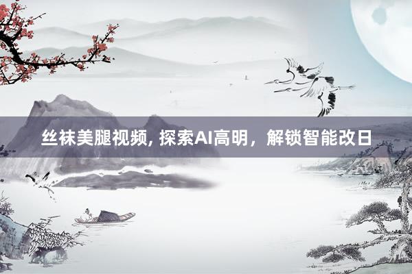 丝袜美腿视频, 探索AI高明，解锁智能改日