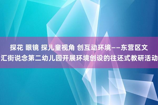 探花 眼镜 探儿童视角 创互动环境——东营区文汇街说念第二幼儿园开展环境创设的往还式教研活动