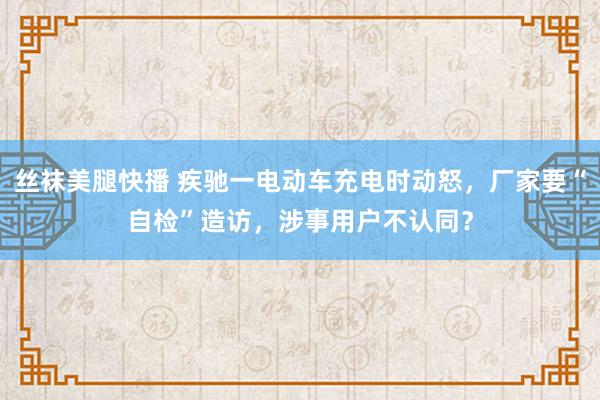 丝袜美腿快播 疾驰一电动车充电时动怒，厂家要“自检”造访，涉事用户不认同？