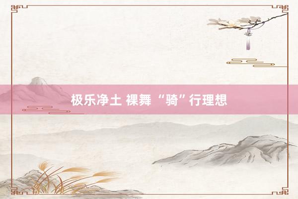 极乐净土 裸舞 “骑”行理想