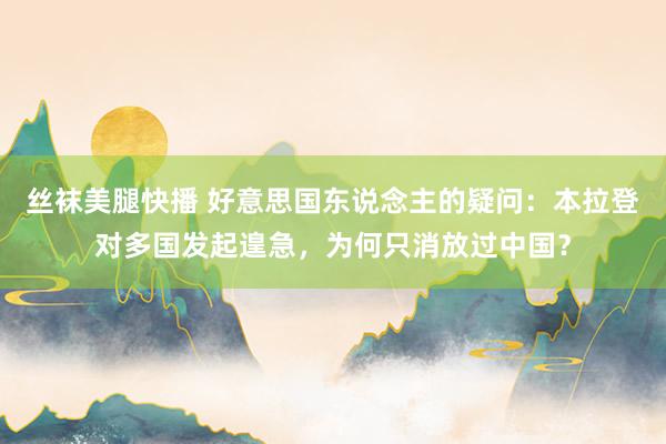 丝袜美腿快播 好意思国东说念主的疑问：本拉登对多国发起遑急，为何只消放过中国？
