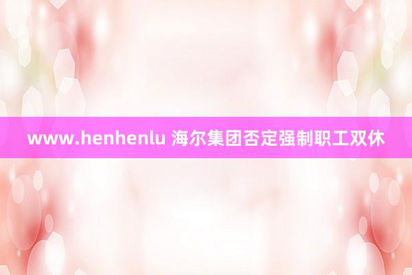 www.henhenlu 海尔集团否定强制职工双休