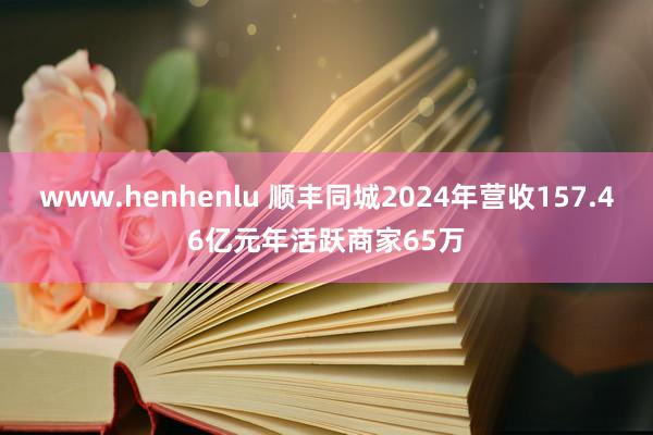 www.henhenlu 顺丰同城2024年营收157.46亿元年活跃商家65万