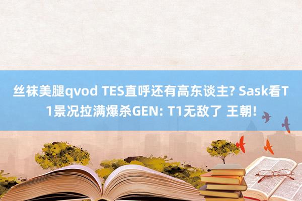 丝袜美腿qvod TES直呼还有高东谈主? Sask看T1景况拉满爆杀GEN: T1无敌了 王朝!