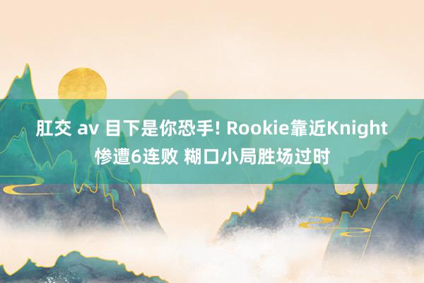 肛交 av 目下是你恐手! Rookie靠近Knight惨遭6连败 糊口小局胜场过时