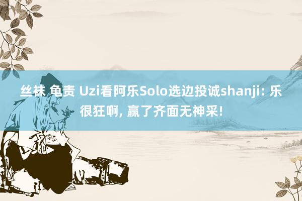 丝袜 龟责 Uzi看阿乐Solo选边投诚shanji: 乐很狂啊, 赢了齐面无神采!