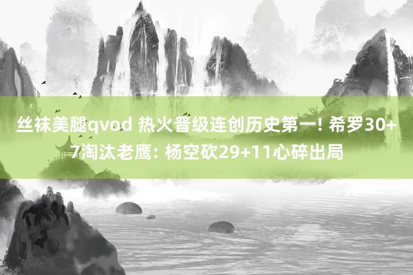 丝袜美腿qvod 热火晋级连创历史第一! 希罗30+7淘汰老鹰: 杨空砍29+11心碎出局