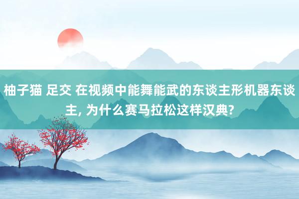 柚子猫 足交 在视频中能舞能武的东谈主形机器东谈主, 为什么赛马拉松这样汉典?