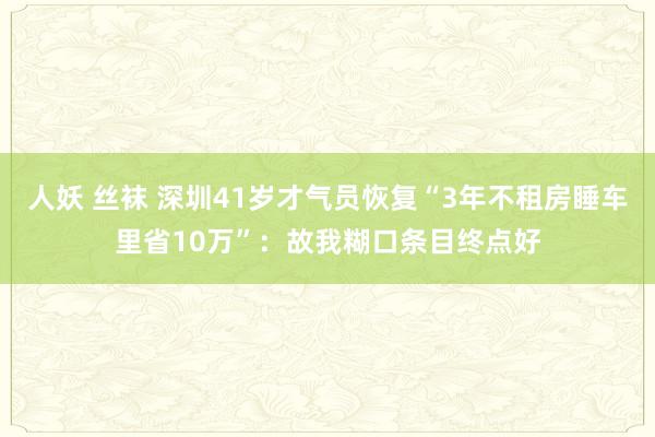 人妖 丝袜 深圳41岁才气员恢复“3年不租房睡车里省10万”：故我糊口条目终点好