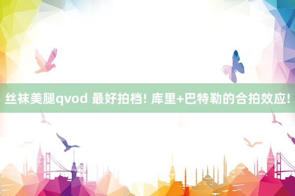 丝袜美腿qvod 最好拍档! 库里+巴特勒的合拍效应!
