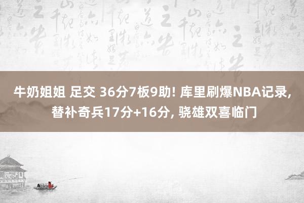 牛奶姐姐 足交 36分7板9助! 库里刷爆NBA记录, 替补奇兵17分+16分, 骁雄双喜临门