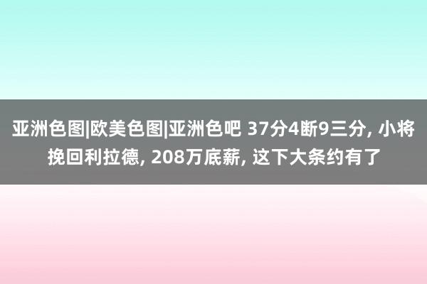 亚洲色图|欧美色图|亚洲色吧 37分4断9三分, 小将挽回利拉德, 208万底薪, 这下大条约有了