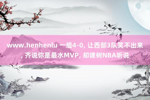 www.henhenlu 一组4-0, 让西部3队笑不出来, 齐说你是最水MVP, 却建树NBA听说