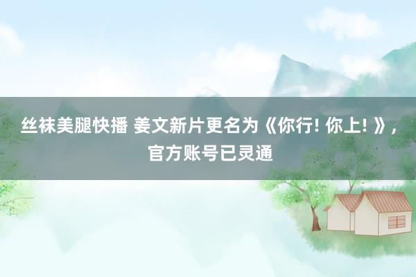 丝袜美腿快播 姜文新片更名为《你行! 你上! 》, 官方账号已灵通