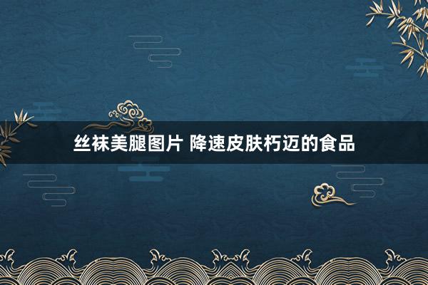 丝袜美腿图片 降速皮肤朽迈的食品