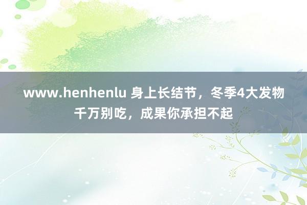 www.henhenlu 身上长结节，冬季4大发物千万别吃，成果你承担不起