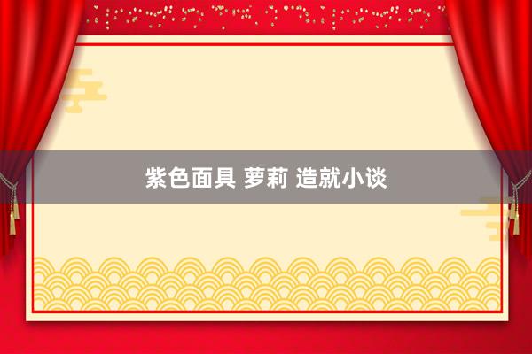 紫色面具 萝莉 造就小谈