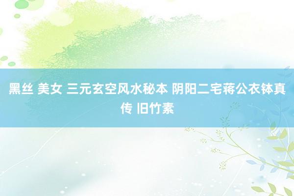 黑丝 美女 三元玄空风水秘本 阴阳二宅蒋公衣钵真传 旧竹素
